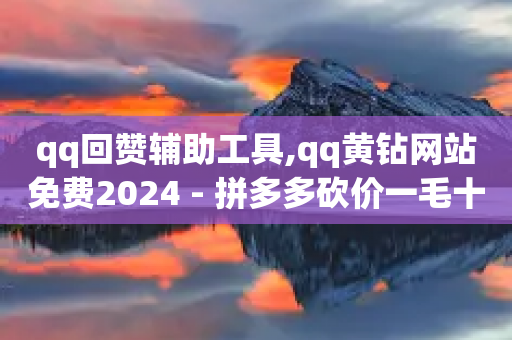 qq回赞辅助工具,qq黄钻网站免费2024 - 拼多多砍价一毛十刀网站靠谱吗 - pdd提现700成功-第1张图片-靖非智能科技传媒