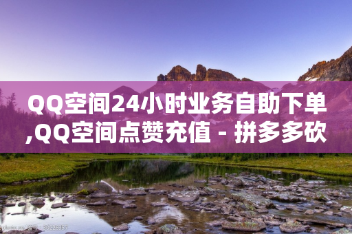 QQ空间24小时业务自助下单,QQ空间点赞充值 - 拼多多砍价下单平台 - 拼多多30人助力还没成功-第1张图片-靖非智能科技传媒