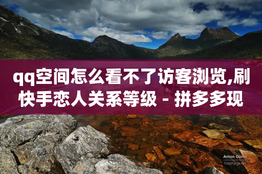 qq空间怎么看不了访客浏览,刷快手恋人关系等级 - 拼多多现金大转盘助力 - 在拼多多上700元的技巧