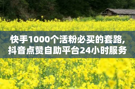 快手1000个活粉必买的套路,抖音点赞自助平台24小时服务 - 拼多多买刀助力 - 拼多多助力工具v3