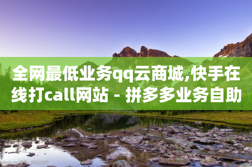 全网最低业务qq云商城,快手在线打call网站 - 拼多多业务自助平台 - 拼多多元宝下面是什么