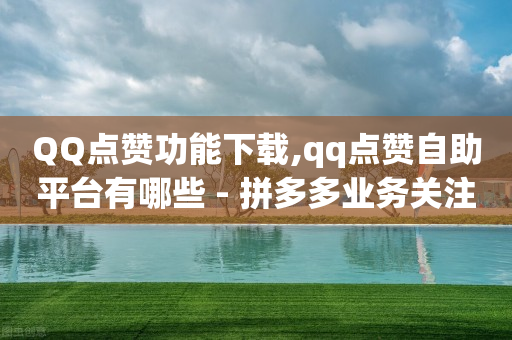 QQ点赞功能下载,qq点赞自助平台有哪些 - 拼多多业务关注下单平台 - 众人帮可靠吗