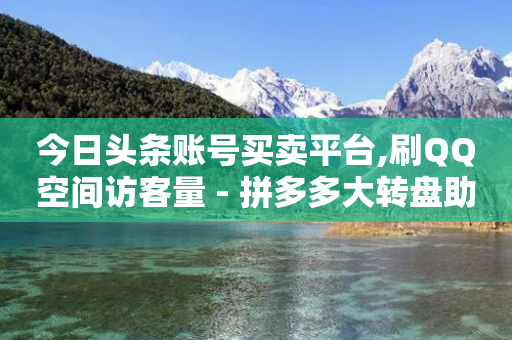 今日头条账号买卖平台,刷QQ空间访客量 - 拼多多大转盘助力软件 - 元宝完了是钻石吗