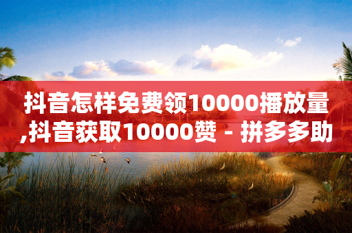 抖音怎样免费领10000播放量,抖音获取10000赞 - 拼多多助力网址 - 拼多多大额现金提现是真的吗