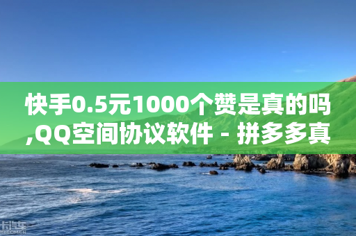 快手0.5元1000个赞是真的吗,QQ空间协议软件 - 拼多多真人助力平台免费 - 拼多多怎么免费拿东西