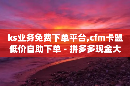 ks业务免费下单平台,cfm卡盟低价自助下单 - 拼多多现金大转盘助力 - 帮人砍价赚钱app-第1张图片-靖非智能科技传媒