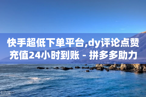 快手超低下单平台,dy评论点赞充值24小时到账 - 拼多多助力助手24小时客服电话 - 微信怎么拼多多砍一刀