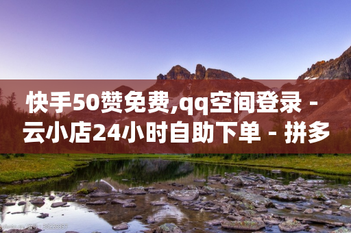 快手50赞免费,qq空间登录 - 云小店24小时自助下单 - 拼多多助力网站链接在哪