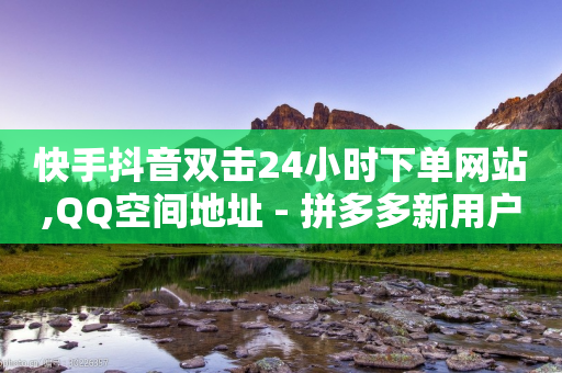 快手抖音双击24小时下单网站,QQ空间地址 - 拼多多新用户助力网站免费 - 拼多多新用户领现金容易吗-第1张图片-靖非智能科技传媒