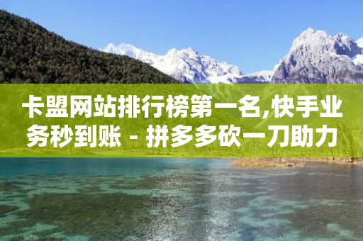 卡盟网站排行榜第一名,快手业务秒到账 - 拼多多砍一刀助力平台 - 平多多刀