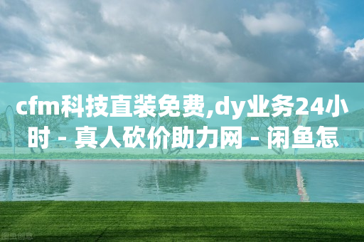 cfm科技直装免费,dy业务24小时 - 真人砍价助力网 - 闲鱼怎么砍价比较礼貌-第1张图片-靖非智能科技传媒