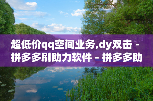 超低价qq空间业务,dy双击 - 拼多多刷助力软件 - 拼多多助力得50元-第1张图片-靖非智能科技传媒