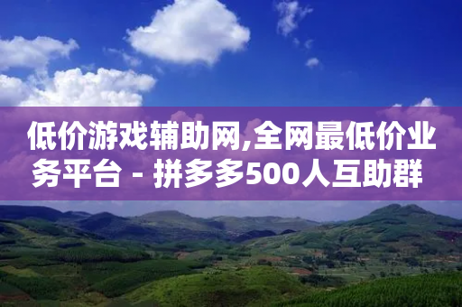 低价游戏辅助网,全网最低价业务平台 - 拼多多500人互助群 - 拼多多提现700领钱卡怎么用-第1张图片-靖非智能科技传媒