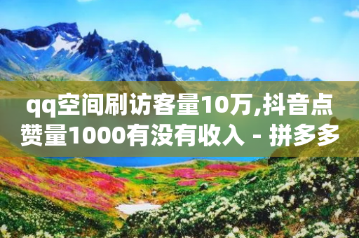 qq空间刷访客量10万,抖音点赞量1000有没有收入 - 拼多多砍价网站一元10刀 - 拼多多红包提现背后真相