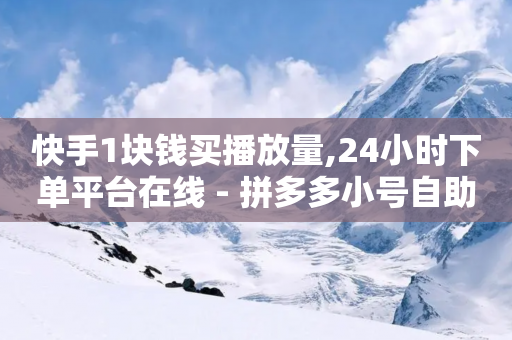 快手1块钱买播放量,24小时下单平台在线 - 拼多多小号自助购买平台 - 拼多多零元领商品需要几个人