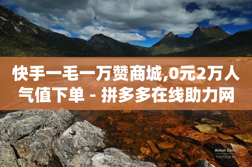 快手一毛一万赞商城,0元2万人气值下单 - 拼多多在线助力网站 - 拼多多推金币bug-第1张图片-靖非智能科技传媒