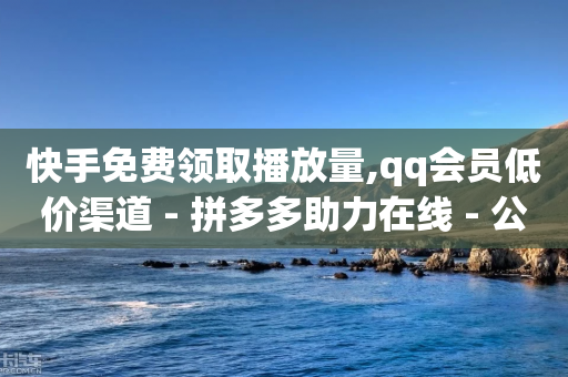 快手免费领取播放量,qq会员低价渠道 - 拼多多助力在线 - 公安局提醒拼多多领现金-第1张图片-靖非智能科技传媒