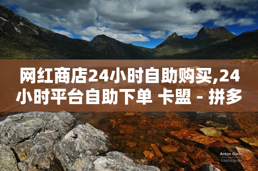 网红商店24小时自助购买,24小时平台自助下单 卡盟 - 拼多多新用户助力网站 - 拼多多助力50元概要多少人
