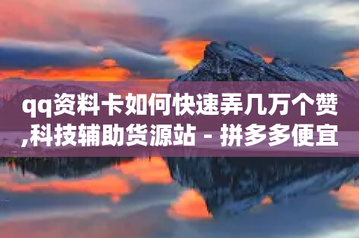 qq资料卡如何快速弄几万个赞,科技辅助货源站 - 拼多多便宜助力链接 - 拼多多驿站电话-第1张图片-靖非智能科技传媒