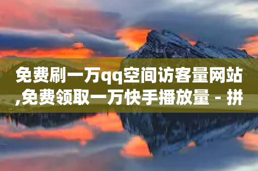 免费刷一万qq空间访客量网站,免费领取一万快手播放量 - 拼多多自助下单 - 拼多多最后出现锦鲤附体