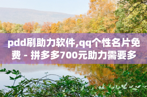 pdd刷助力软件,qq个性名片免费 - 拼多多700元助力需要多少人 - 刀姐群买东西是真的吗