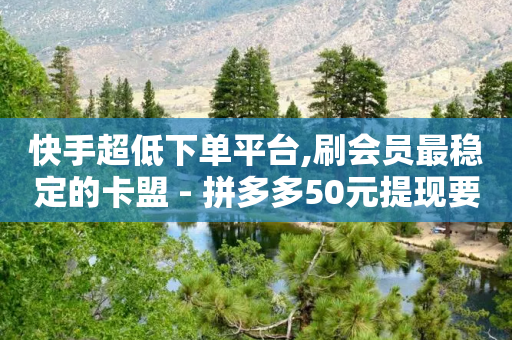 快手超低下单平台,刷会员最稳定的卡盟 - 拼多多50元提现要多少人助力 - 拼多多批发供货平台-第1张图片-靖非智能科技传媒