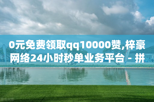 0元免费领取qq10000赞,梓豪网络24小时秒单业务平台 - 拼多多助力24小时网站 - 刷助力的服务器