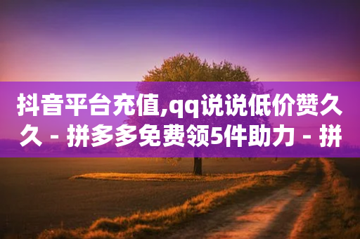 抖音平台充值,qq说说低价赞久久 - 拼多多免费领5件助力 - 拼多多助力放单平台