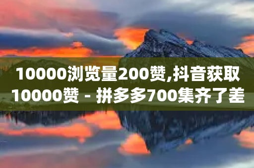 10000浏览量200赞,抖音获取10000赞 - 拼多多700集齐了差兑换卡 - 电脑怎么下载拼多多app软件