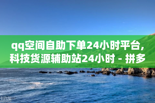 qq空间自助下单24小时平台,科技货源辅助站24小时 - 拼多多700有人领到吗 - 拼多多砍价一刀网址