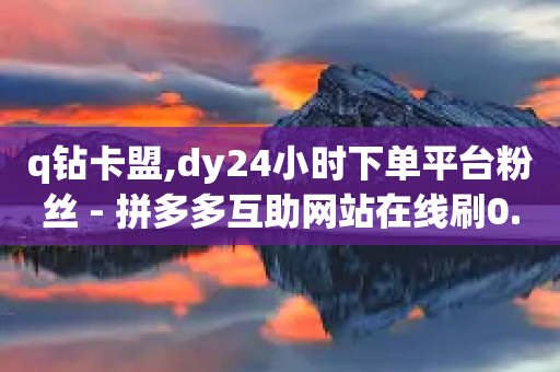 q钻卡盟,dy24小时下单平台粉丝 - 拼多多互助网站在线刷0.1 - 拼多多助力只能用微信吗