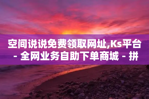 空间说说免费领取网址,Ks平台 - 全网业务自助下单商城 - 拼夕夕700元助力积分后面