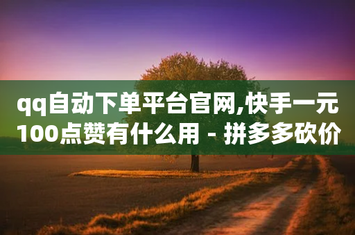 qq自动下单平台官网,快手一元100点赞有什么用 - 拼多多砍价助力 - 砍价网站