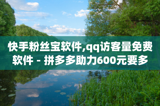 快手粉丝宝软件,qq访客量免费软件 - 拼多多助力600元要多少人 - 拼多多50元提现全过程