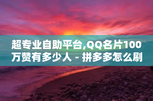 超专业自助平台,QQ名片100万赞有多少人 - 拼多多怎么刷助力 - 拼多多幸运卡幸运值区别大吗-第1张图片-靖非智能科技传媒