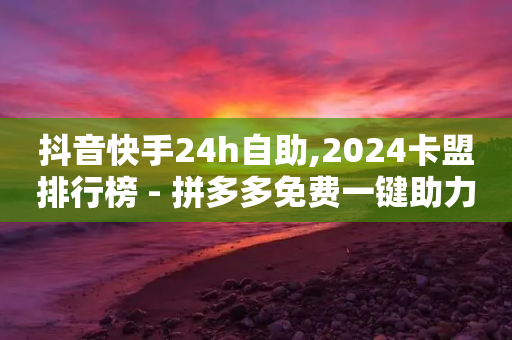 抖音快手24h自助,2024卡盟排行榜 - 拼多多免费一键助力神器 - 拼多多积分后面还有多少-第1张图片-靖非智能科技传媒