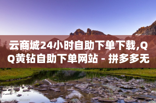 云商城24小时自助下单下载,QQ黄钻自助下单网站 - 拼多多无限助力app - 拼多多600集齐了差兑换卡