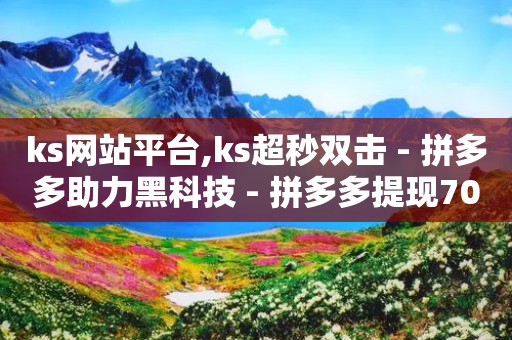 ks网站平台,ks超秒双击 - 拼多多助力黑科技 - 拼多多提现700元到元宝了-第1张图片-靖非智能科技传媒