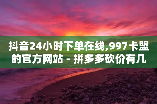 抖音24小时下单在线,997卡盟的官方网站 - 拼多多砍价有几个阶段 - 拼多多怎么自己下单