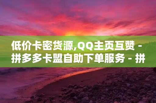 低价卡密货源,QQ主页互赞 - 拼多多卡盟自助下单服务 - 拼多多助力口令复制不了-第1张图片-靖非智能科技传媒