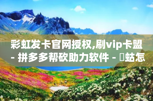 彩虹发卡官网授权,刷vip卡盟 - 拼多多帮砍助力软件 - 蝲蛄怎么读