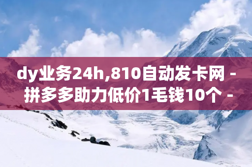 dy业务24h,810自动发卡网 - 拼多多助力低价1毛钱10个 - 拼多多提现有哪些步骤-第1张图片-靖非智能科技传媒