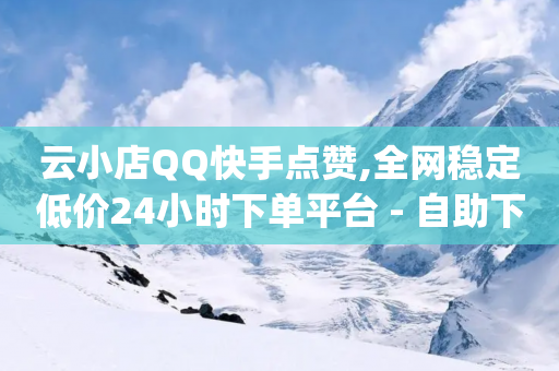 云小店QQ快手点赞,全网稳定低价24小时下单平台 - 自助下单拼多多 - 助力打榜兼职平台app