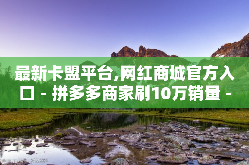 最新卡盟平台,网红商城官方入口 - 拼多多商家刷10万销量 - 拼多多现金大转盘是真的吗