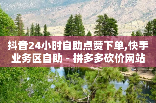 抖音24小时自助点赞下单,快手业务区自助 - 拼多多砍价网站一元10刀 - 投诉拼多多现金助力哪里投诉