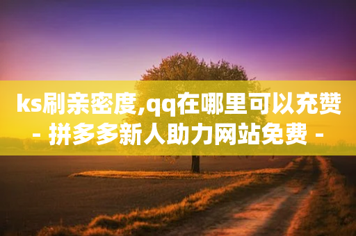 ks刷亲密度,qq在哪里可以充赞 - 拼多多新人助力网站免费 - 现金大转盘怎么截图助力-第1张图片-靖非智能科技传媒