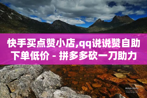 快手买点赞小店,qq说说赞自助下单低价 - 拼多多砍一刀助力平台 - 自动抢货秒杀下单软件-第1张图片-靖非智能科技传媒