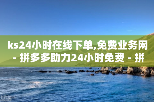 ks24小时在线下单,免费业务网 - 拼多多助力24小时免费 - 拼多多跨境电商平台-第1张图片-靖非智能科技传媒