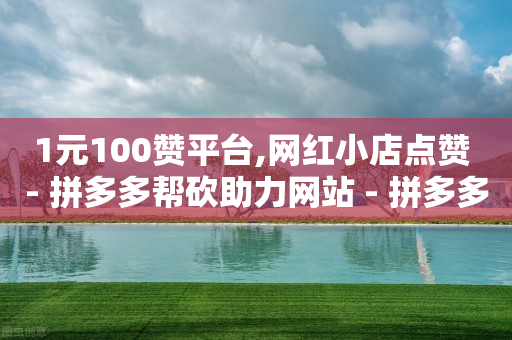 1元100赞平台,网红小店点赞 - 拼多多帮砍助力网站 - 拼多多700元是真的假的