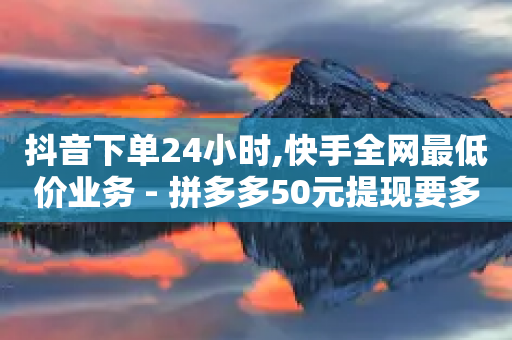 抖音下单24小时,快手全网最低价业务 - 拼多多50元提现要多少人助力 - 骗运费险多少金额属于违法-第1张图片-靖非智能科技传媒